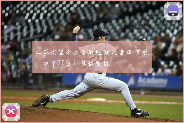 江苏女篮全运会狂胜湖北晋级 罗欣棫砍下20分11篮板数据