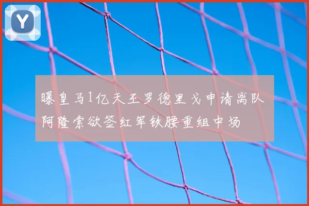 曝皇马1亿天王罗德里戈申请离队 阿隆索欲签红军铁腰重组中场
